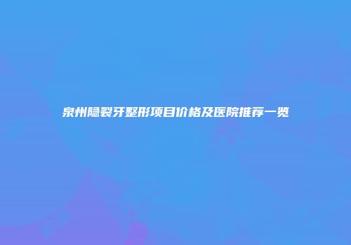 泉州隐裂牙整形项目价格及医院推荐一览
