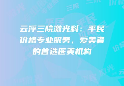 云浮三院激光科：平民价格专业服务，爱美者的首选医美机构