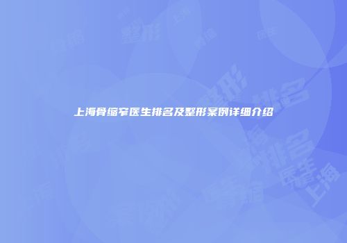 上海骨缩窄医生排名及整形案例详细介绍