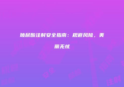 玻尿酸注射安全指南：规避风险，美丽无忧