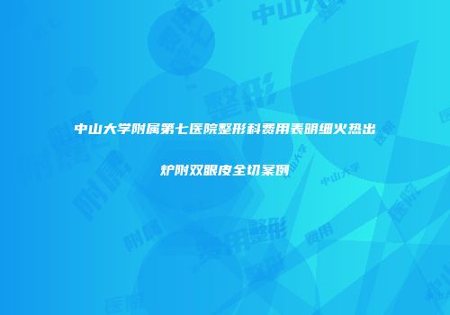 中山大学附属第七医院整形科费用表明细火热出炉附双眼皮全切案例