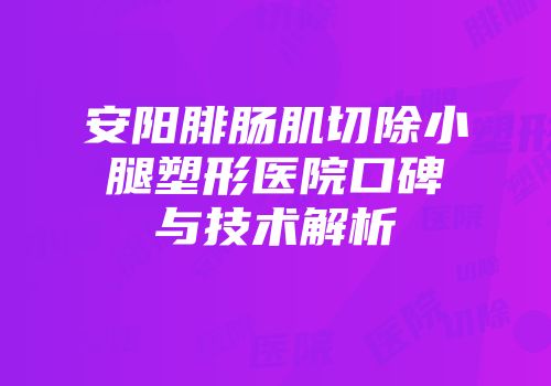 安阳腓肠肌切除小腿塑形医院口碑与技术解析