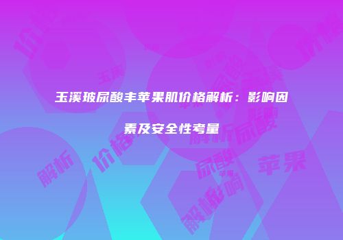 玉溪玻尿酸丰苹果肌价格解析：影响因素及安全性考量