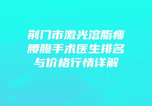 荆门市激光溶脂瘦腰腹手术医生排名与价格行情详解