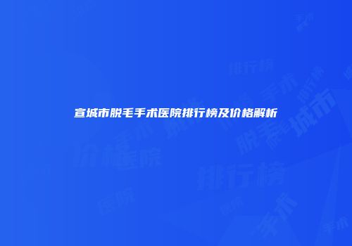 宣城市脱毛手术医院排行榜及价格解析