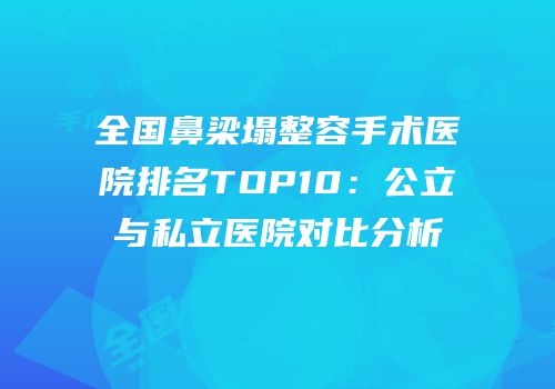 全国鼻梁塌整容手术医院排名TOP10：公立与私立医院对比分析