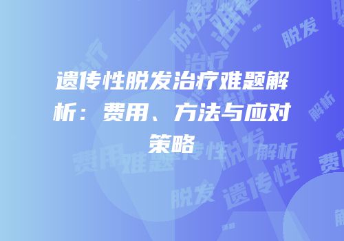 遗传性脱发治疗难题解析：费用、方法与应对策略