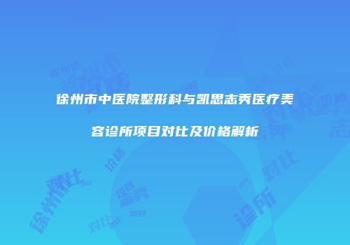 徐州市中医院整形科与凯思志秀医疗美容诊所项目对比及价格解析