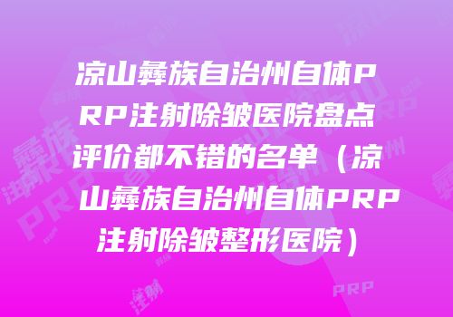 凉山彝族自治州自体PRP注射除皱医院盘点评价都不错的名单（凉山彝族自治州自体PRP注射除皱整形医院）
