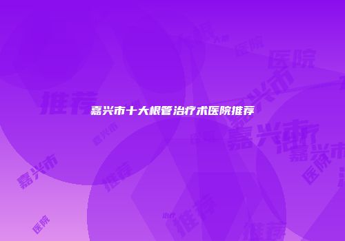 嘉兴市十大根管治疗术医院推荐