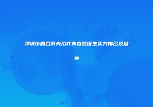 聊城市复合彩光治疗青春痘医生实力排名及推荐