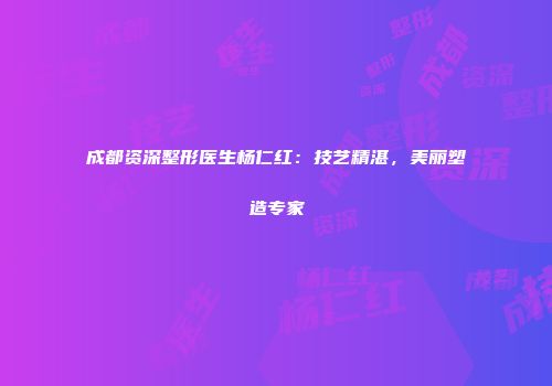 成都资深整形医生杨仁红：技艺精湛，美丽塑造专家