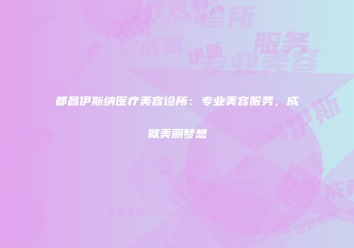 都昌伊斯纳医疗美容诊所：专业美容服务，成就美丽梦想