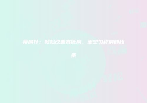 瘦肩针：轻松改善高低肩，重塑匀称肩部线条