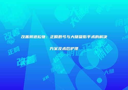 改善阴道松弛：正畸唇弓与大腿吸脂手术的解决方案及术后护理