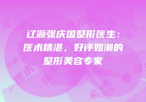 辽源张庆国整形医生：医术精湛，好评如潮的整形美容专家