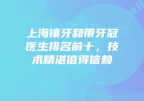 上海镶牙和带牙冠医生排名前十，技术精湛值得信赖
