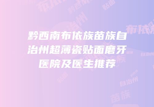 黔西南布依族苗族自治州超薄瓷贴面磨牙医院及医生推荐