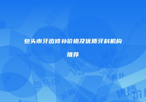 包头市牙齿修补价格及优质牙科机构推荐
