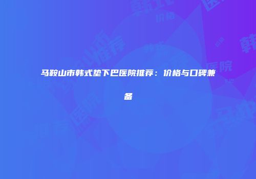 马鞍山市韩式垫下巴医院推荐：价格与口碑兼备