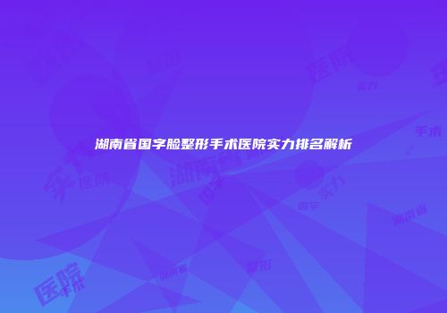 湖南省国字脸整形手术医院实力排名解析