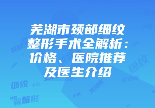 芜湖市颈部细纹整形手术全解析：价格、医院推荐及医生介绍