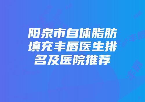 阳泉市自体脂肪填充丰唇医生排名及医院推荐