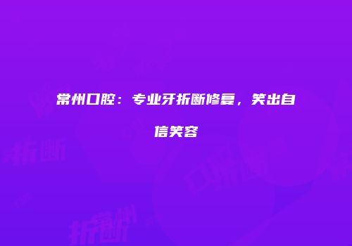 常州口腔：专业牙折断修复，笑出自信笑容