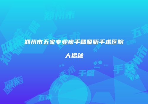 郑州市五家专业瘦手臂吸脂手术医院大揭秘