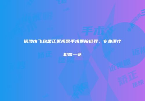 铜陵市飞秒矫正近视眼手术医院推荐：专业医疗机构一览