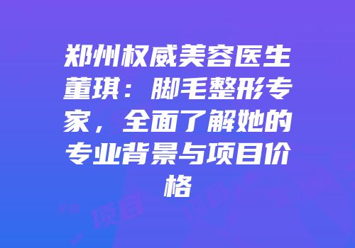 郑州权威美容医生董琪：脚毛整形专家，全面了解她的专业背景与项目价格