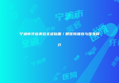 宁波市牙齿美容全瓷贴面／颗医院推荐与医生简介