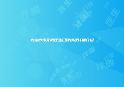大连市坏牙根医生口碑榜及详细介绍