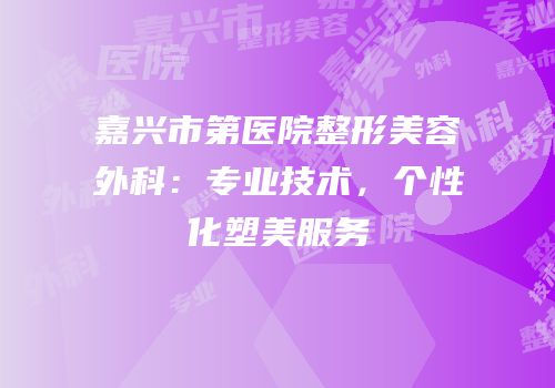 嘉兴市第医院整形美容外科：专业技术，个性化塑美服务