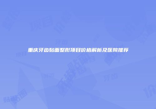 重庆牙齿贴面整形项目价格解析及医院推荐