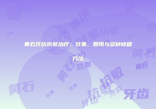 黄石牙齿抗敏治疗：效果、费用与多种修复方法
