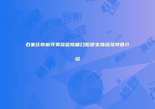 石家庄市前牙美容冠修复口腔医生排名及特色介绍