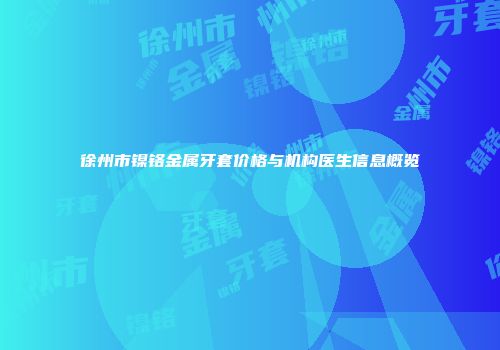 徐州市镍铬金属牙套价格与机构医生信息概览