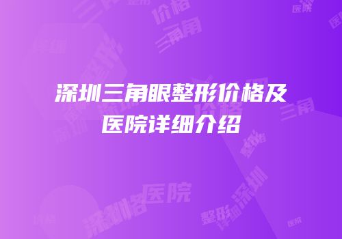 深圳三角眼整形价格及医院详细介绍