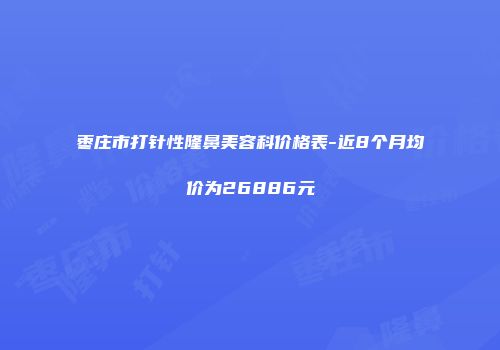 枣庄市打针性隆鼻美容科价格表-近8个月均价为26886元
