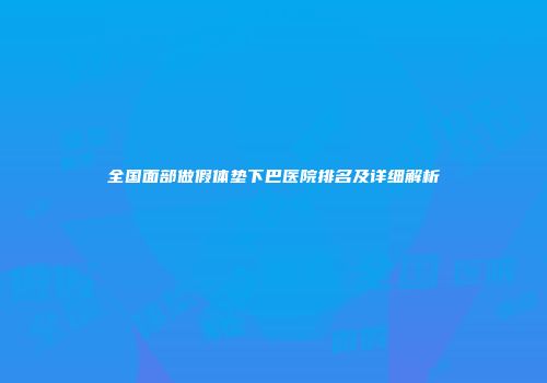 全国面部做假体垫下巴医院排名及详细解析