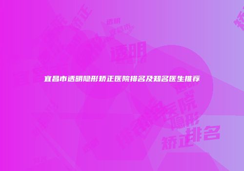 宜昌市透明隐形矫正医院排名及知名医生推荐