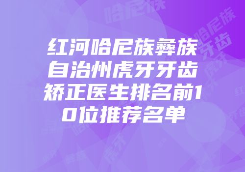 红河哈尼族彝族自治州虎牙牙齿矫正医生排名前10位推荐名单