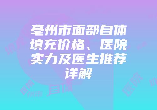 亳州市面部自体填充价格、医院实力及医生推荐详解