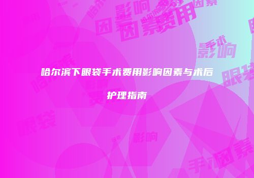 哈尔滨下眼袋手术费用影响因素与术后护理指南