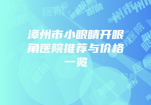 漳州市小眼睛开眼角医院推荐与价格一览
