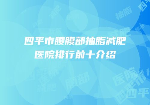四平市腰腹部抽脂减肥医院排行前十介绍