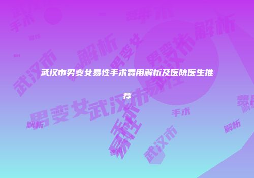 武汉市男变女易性手术费用解析及医院医生推荐