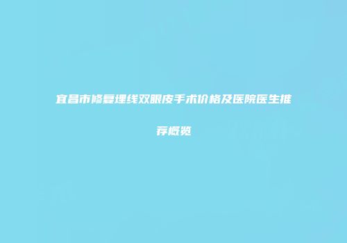 宜昌市修复埋线双眼皮手术价格及医院医生推荐概览