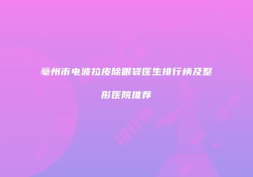 亳州市电波拉皮除眼袋医生排行榜及整形医院推荐